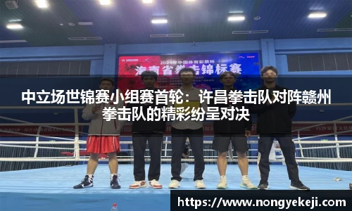 中立场世锦赛小组赛首轮：许昌拳击队对阵赣州拳击队的精彩纷呈对决